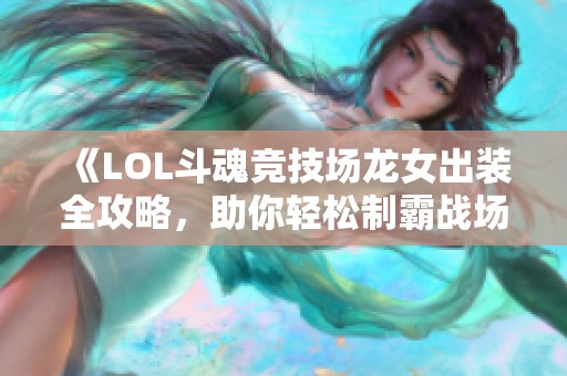 《LOL斗魂竞技场龙女出装全攻略，助你轻松制霸战场》