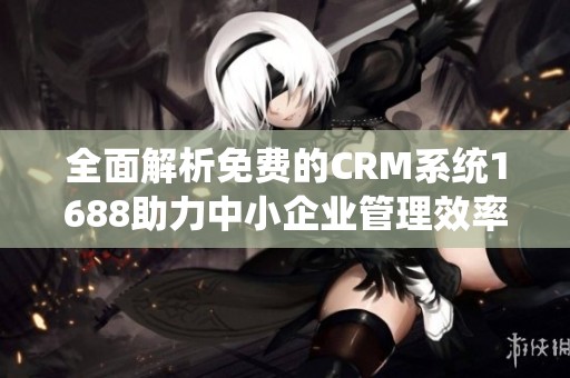 全面解析免费的CRM系统1688助力中小企业管理效率提升