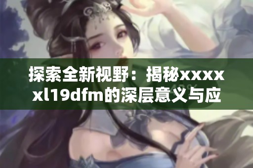 探索全新视野：揭秘xxxxxl19dfm的深层意义与应用