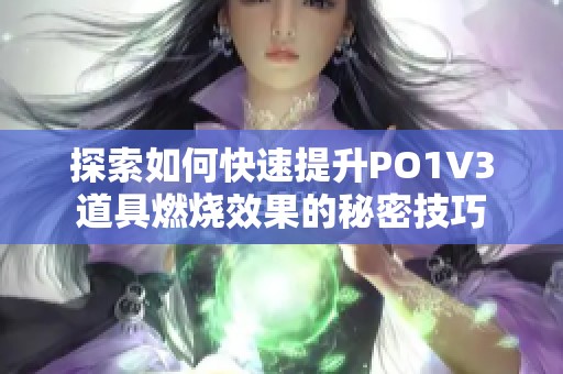 探索如何快速提升PO1V3道具燃烧效果的秘密技巧