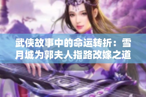 武侠故事中的命运转折：雪月城为郭夫人指路改嫁之道