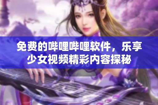 免费的哔哩哔哩软件，乐享少女视频精彩内容探秘