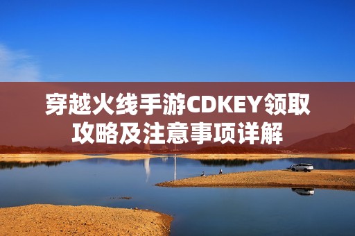 穿越火线手游CDKEY领取攻略及注意事项详解