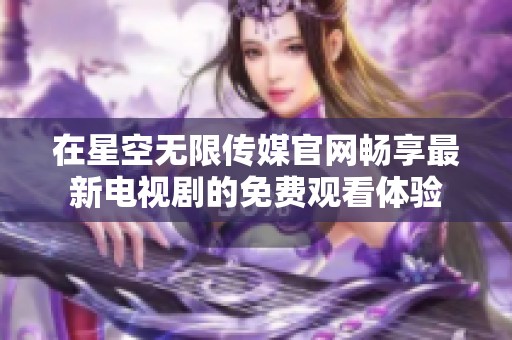 在星空无限传媒官网畅享最新电视剧的免费观看体验