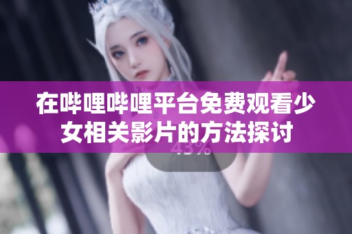 在哔哩哔哩平台免费观看少女相关影片的方法探讨