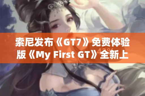 索尼发布《GT7》免费体验版《My First GT》全新上线