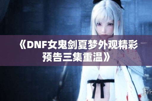 《DNF女鬼剑夏梦外观精彩预告三集重温》