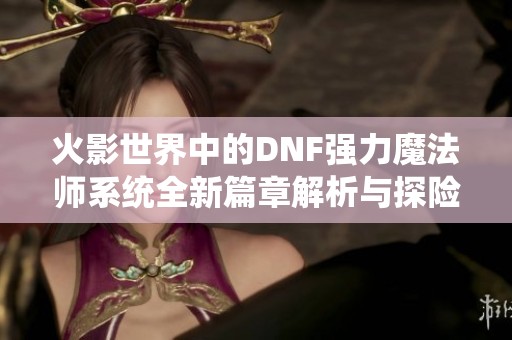 火影世界中的DNF强力魔法师系统全新篇章解析与探险