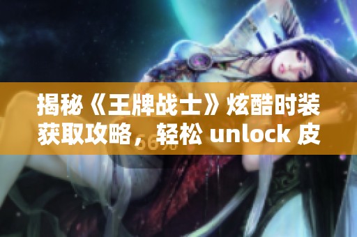 揭秘《王牌战士》炫酷时装获取攻略，轻松 unlock 皮肤秘诀！