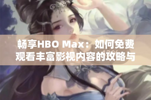 畅享HBO Max：如何免费观看丰富影视内容的攻略与技巧