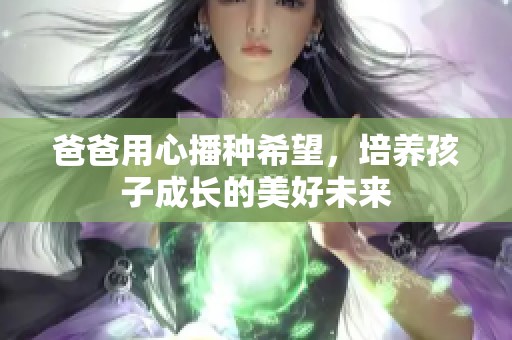 爸爸用心播种希望，培养孩子成长的美好未来