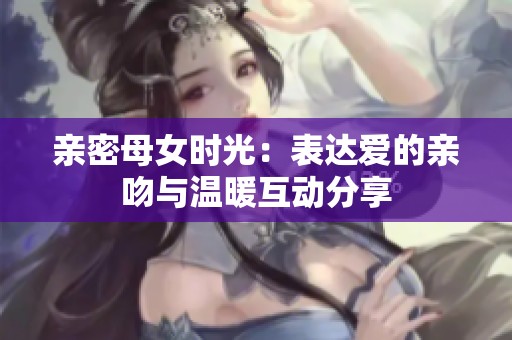 亲密母女时光：表达爱的亲吻与温暖互动分享