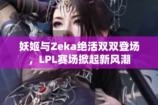 妖姬与Zeka绝活双双登场，LPL赛场掀起新风潮