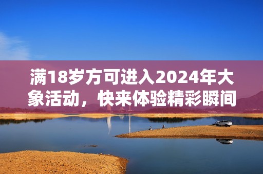 满18岁方可进入2024年大象活动，快来体验精彩瞬间