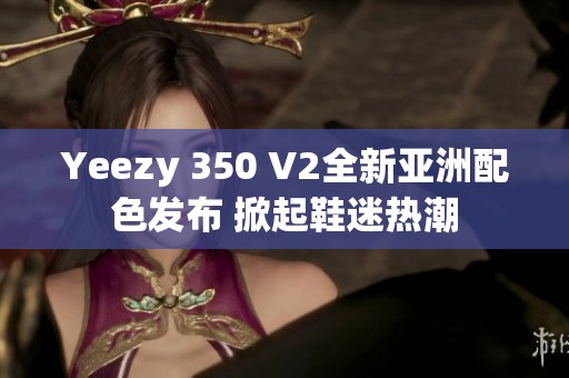 Yeezy 350 V2全新亚洲配色发布 掀起鞋迷热潮