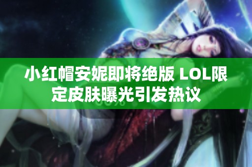 小红帽安妮即将绝版 LOL限定皮肤曝光引发热议