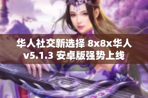 华人社交新选择 8x8x华人v5.1.3 安卓版强势上线