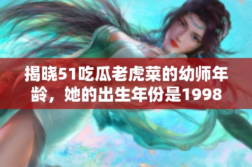 揭晓51吃瓜老虎菜的幼师年龄，她的出生年份是1998年