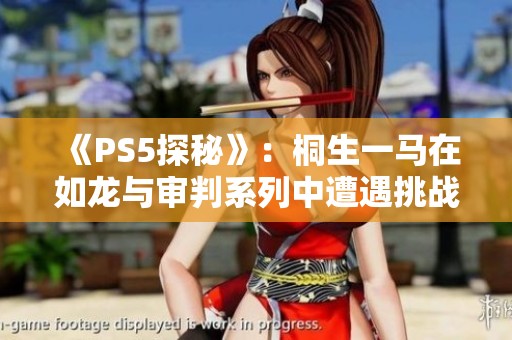 《PS5探秘》：桐生一马在如龙与审判系列中遭遇挑战的惊险时刻