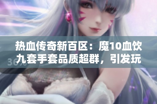 热血传奇新百区：魔10血饮九套手套品质超群，引发玩家热议！