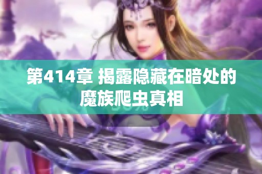 第414章 揭露隐藏在暗处的魔族爬虫真相