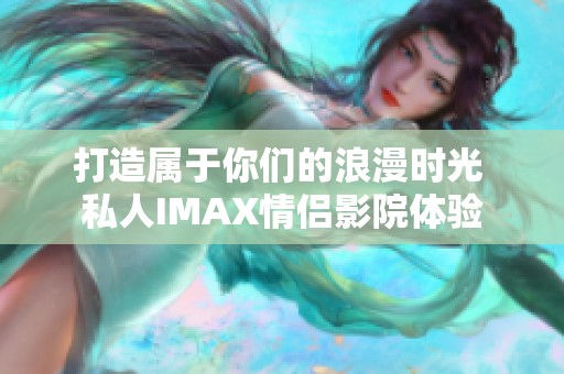 打造属于你们的浪漫时光 私人IMAX情侣影院体验