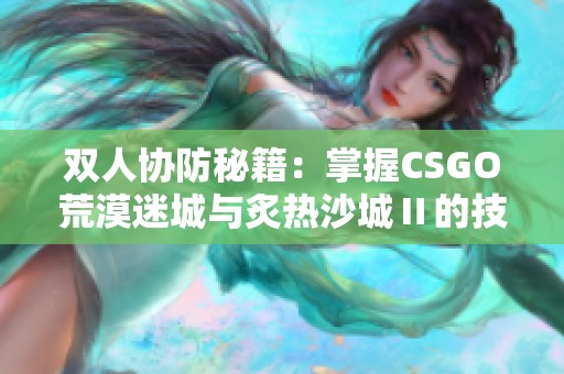 双人协防秘籍：掌握CSGO荒漠迷城与炙热沙城Ⅱ的技巧攻略