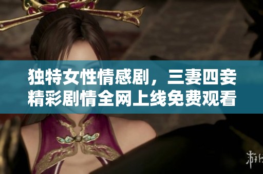 独特女性情感剧，三妻四妾精彩剧情全网上线免费观看