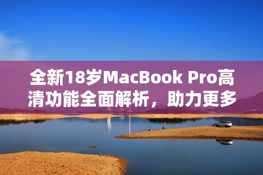 全新18岁MacBook Pro高清功能全面解析，助力更多创意实现