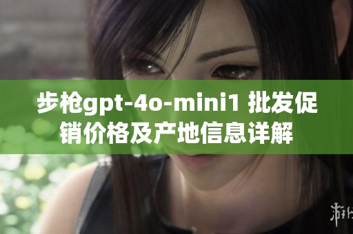 步枪gpt-4o-mini1 批发促销价格及产地信息详解