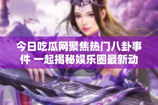 今日吃瓜网聚焦热门八卦事件 一起揭秘娱乐圈最新动态