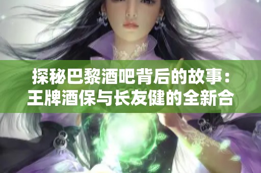 探秘巴黎酒吧背后的故事：王牌酒保与长友健的全新合作！