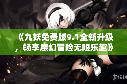 《九妖免费版9.1全新升级，畅享魔幻冒险无限乐趣》