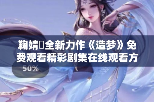 鞠婧祎全新力作《造梦》免费观看精彩剧集在线观看方式分享