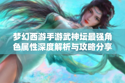 梦幻西游手游武神坛最强角色属性深度解析与攻略分享