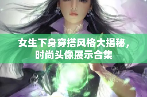 女生下身穿搭风格大揭秘，时尚头像展示合集