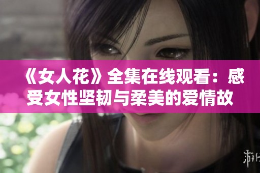 《女人花》全集在线观看：感受女性坚韧与柔美的爱情故事