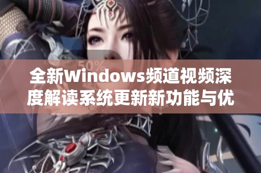 全新Windows频道视频深度解读系统更新新功能与优化技巧