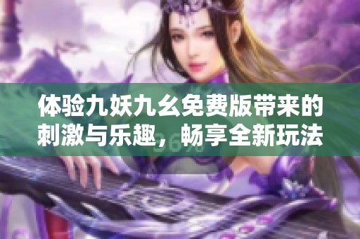 体验九妖九幺免费版带来的刺激与乐趣，畅享全新玩法！