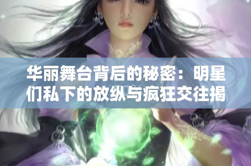 华丽舞台背后的秘密：明星们私下的放纵与疯狂交往揭秘