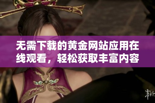 无需下载的黄金网站应用在线观看，轻松获取丰富内容