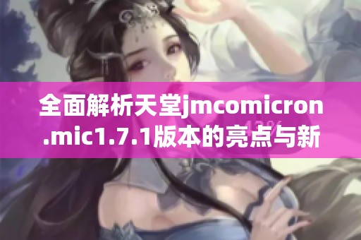 全面解析天堂jmcomicron.mic1.7.1版本的亮点与新功能