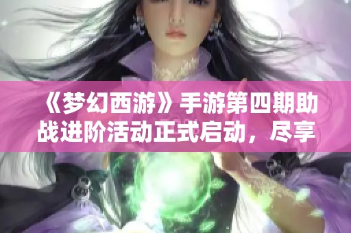 《梦幻西游》手游第四期助战进阶活动正式启动，尽享游戏乐趣！