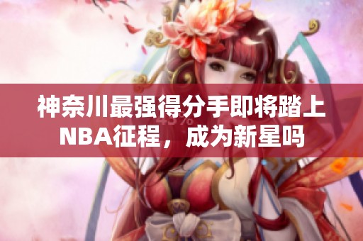 神奈川最强得分手即将踏上NBA征程，成为新星吗