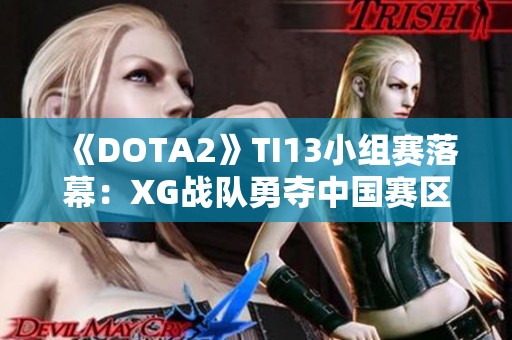 《DOTA2》TI13小组赛落幕：XG战队勇夺中国赛区小组第一名