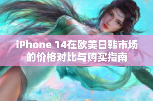 iPhone 14在欧美日韩市场的价格对比与购买指南