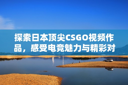 探索日本顶尖CSGO视频作品，感受电竞魅力与精彩对决