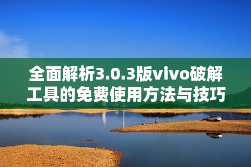 全面解析3.0.3版vivo破解工具的免费使用方法与技巧