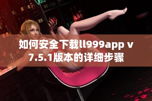 如何安全下载ll999app v7.5.1版本的详细步骤