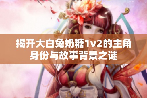 揭开大白兔奶糖1v2的主角身份与故事背景之谜